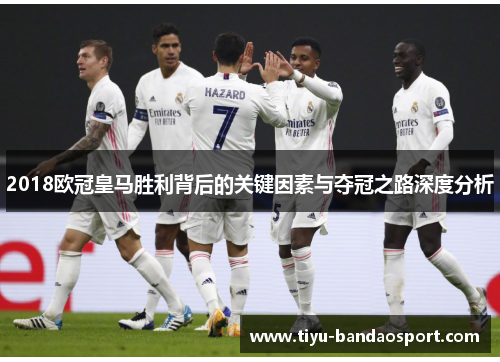 2018欧冠皇马胜利背后的关键因素与夺冠之路深度分析 2018欧冠皇马胜利背后的关键因素与夺冠之路深度分析