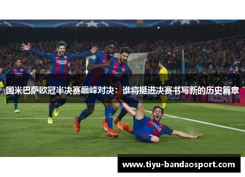 国米巴萨欧冠半决赛巅峰对决：谁将挺进决赛书写新的历史篇章