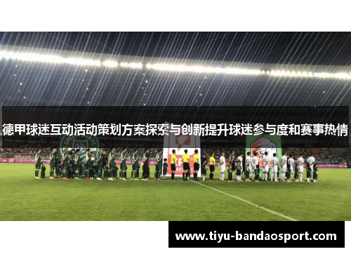 德甲球迷互动活动策划方案探索与创新提升球迷参与度和赛事热情 德甲球迷互动活动策划方案探索与创新提升球迷参与度和赛事热情