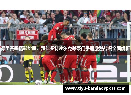 德甲赛季精彩纷呈,拜仁多特沙尔克等豪门争冠激烈战况全面解析 德甲赛季精彩纷呈,拜仁多特沙尔克等豪门争冠激烈战况全面解析