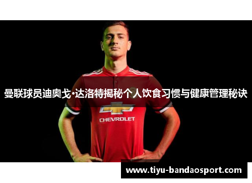 曼联球员迪奥戈·达洛特揭秘个人饮食习惯与健康管理秘诀 曼联球员迪奥戈·达洛特揭秘个人饮食习惯与健康管理秘诀