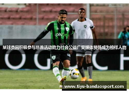 某球员因积极参与慈善活动助力社会公益广受媒体赞扬成为榜样人物 某球员因积极参与慈善活动助力社会公益广受媒体赞扬成为榜样人物