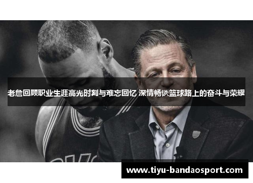 老詹回顾职业生涯高光时刻与难忘回忆 深情畅谈篮球路上的奋斗与荣耀 老詹回顾职业生涯高光时刻与难忘回忆 深情畅谈篮球路上的奋斗与荣耀