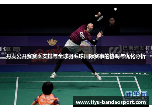 丹麦公开赛赛季安排与全球羽毛球国际赛事的协调与优化分析 丹麦公开赛赛季安排与全球羽毛球国际赛事的协调与优化分析