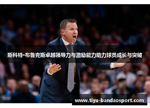 斯科特·布鲁克斯卓越领导力与激励能力助力球员成长与突破 斯科特·布鲁克斯卓越领导力与激励能力助力球员成长与突破