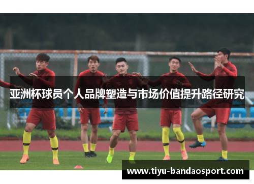 亚洲杯球员个人品牌塑造与市场价值提升路径研究 亚洲杯球员个人品牌塑造与市场价值提升路径研究