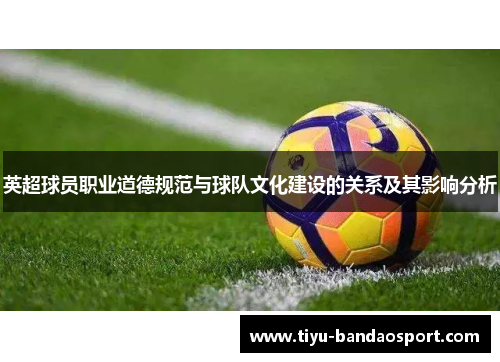 英超球员职业道德规范与球队文化建设的关系及其影响分析 英超球员职业道德规范与球队文化建设的关系及其影响分析