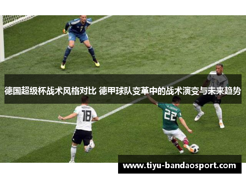 德国超级杯战术风格对比 德甲球队变革中的战术演变与未来趋势 德国超级杯战术风格对比 德甲球队变革中的战术演变与未来趋势