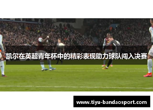 凯尔在英超青年杯中的精彩表现助力球队闯入决赛 凯尔在英超青年杯中的精彩表现助力球队闯入决赛