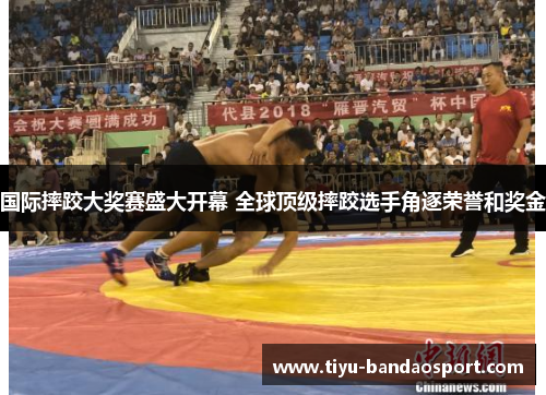 国际摔跤大奖赛盛大开幕 全球顶级摔跤选手角逐荣誉和奖金 国际摔跤大奖赛盛大开幕 全球顶级摔跤选手角逐荣誉和奖金