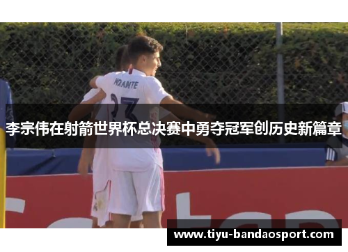 李宗伟在射箭世界杯总决赛中勇夺冠军创历史新篇章