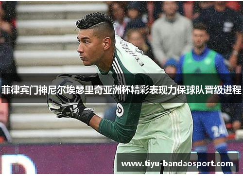 菲律宾门神尼尔埃瑟里奇亚洲杯精彩表现力保球队晋级进程 菲律宾门神尼尔埃瑟里奇亚洲杯精彩表现力保球队晋级进程