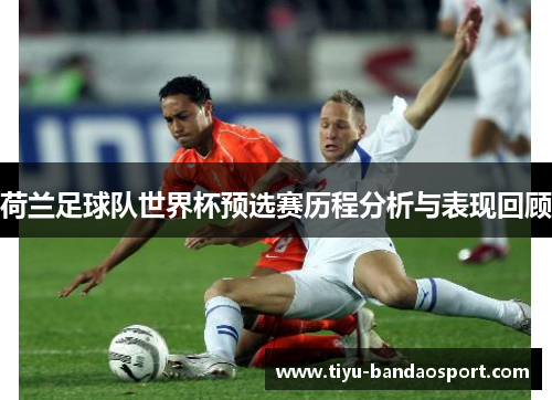 荷兰足球队世界杯预选赛历程分析与表现回顾 荷兰足球队世界杯预选赛历程分析与表现回顾