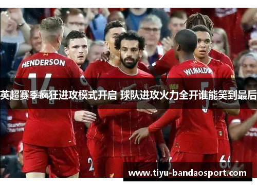 英超赛季疯狂进攻模式开启 球队进攻火力全开谁能笑到最后