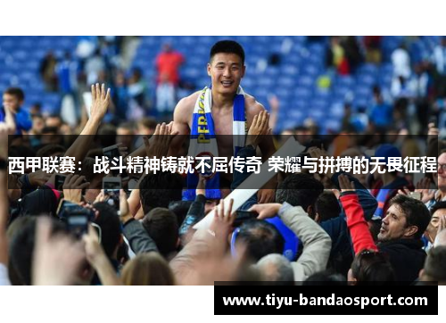 西甲联赛:战斗精神铸就不屈传奇 荣耀与拼搏的无畏征程 西甲联赛:战斗精神铸就不屈传奇 荣耀与拼搏的无畏征程