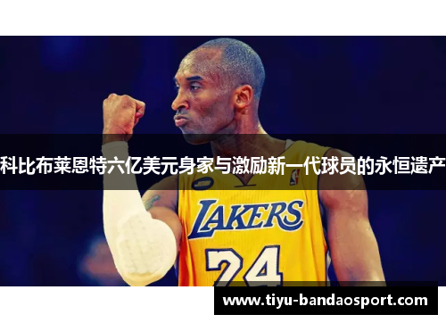 科比布莱恩特六亿美元身家与激励新一代球员的永恒遗产 科比布莱恩特六亿美元身家与激励新一代球员的永恒遗产