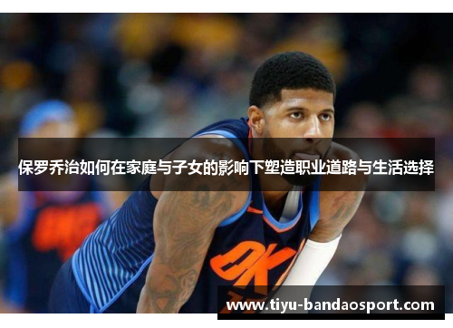 保罗乔治如何在家庭与子女的影响下塑造职业道路与生活选择