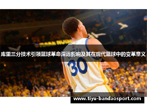 库里三分技术引领篮球革命深远影响及其在现代篮球中的变革意义 库里三分技术引领篮球革命深远影响及其在现代篮球中的变革意义
