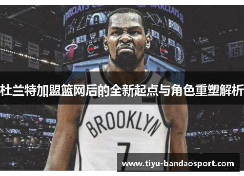 杜兰特加盟篮网后的全新起点与角色重塑解析