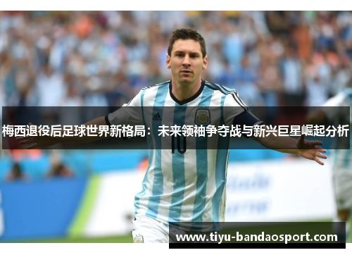 梅西退役后足球世界新格局:未来领袖争夺战与新兴巨星崛起分析 梅西退役后足球世界新格局:未来领袖争夺战与新兴巨星崛起分析