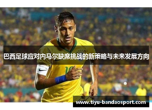 巴西足球应对内马尔缺席挑战的新策略与未来发展方向