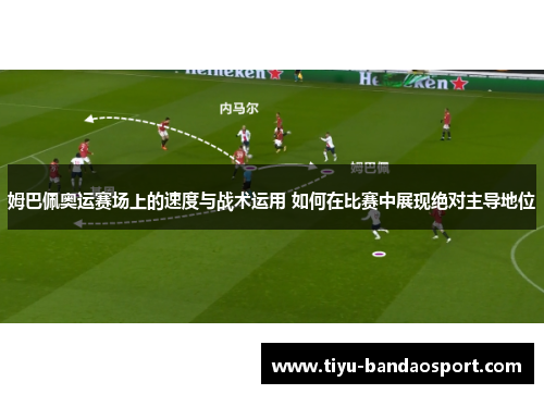 姆巴佩奥运赛场上的速度与战术运用 如何在比赛中展现绝对主导地位