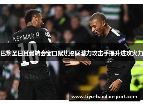 巴黎圣日耳曼转会窗口聚焦挖掘潜力攻击手提升进攻火力