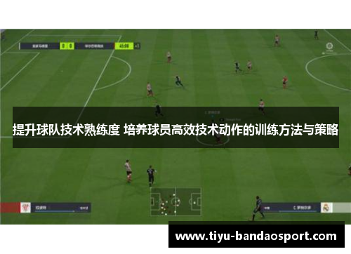 提升球队技术熟练度 培养球员高效技术动作的训练方法与策略