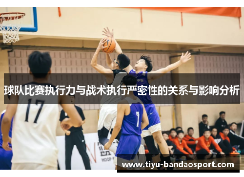 球队比赛执行力与战术执行严密性的关系与影响分析