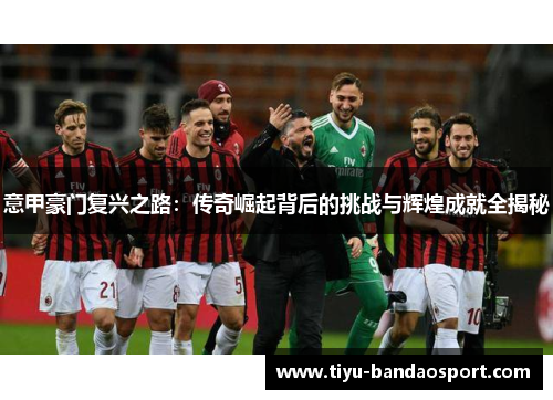 意甲豪门复兴之路:传奇崛起背后的挑战与辉煌成就全揭秘 意甲豪门复兴之路:传奇崛起背后的挑战与辉煌成就全揭秘