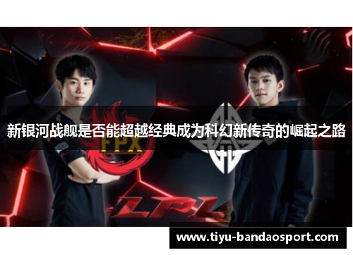 新银河战舰是否能超越经典成为科幻新传奇的崛起之路 新银河战舰是否能超越经典成为科幻新传奇的崛起之路