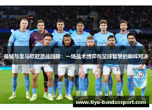 曼城与皇马欧冠激战回顾:一场战术博弈与足球智慧的巅峰对决 曼城与皇马欧冠激战回顾:一场战术博弈与足球智慧的巅峰对决