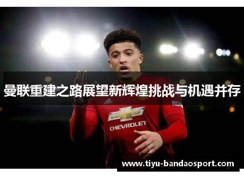 曼联重建之路展望新辉煌挑战与机遇并存