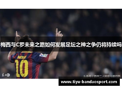 梅西与C罗未来之路如何发展足坛之神之争仍将持续吗