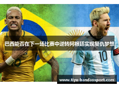 巴西能否在下一场比赛中逆转阿根廷实现复仇梦想
