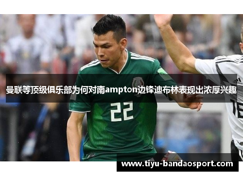 曼联等顶级俱乐部为何对南ampton边锋迪布林表现出浓厚兴趣