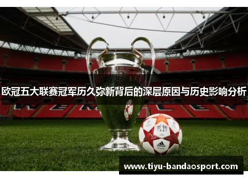 欧冠五大联赛冠军历久弥新背后的深层原因与历史影响分析