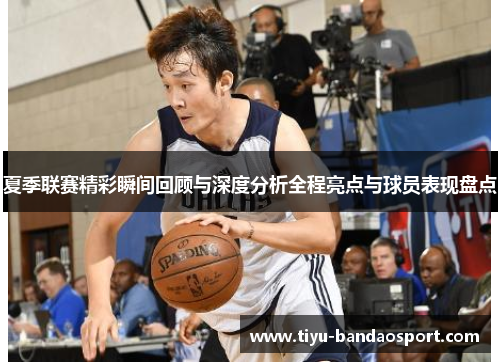 夏季联赛精彩瞬间回顾与深度分析全程亮点与球员表现盘点 夏季联赛精彩瞬间回顾与深度分析全程亮点与球员表现盘点