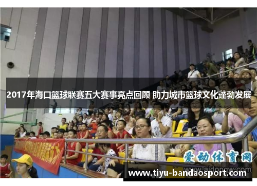 2017年海口篮球联赛五大赛事亮点回顾 助力城市篮球文化蓬勃发展 2017年海口篮球联赛五大赛事亮点回顾 助力城市篮球文化蓬勃发展