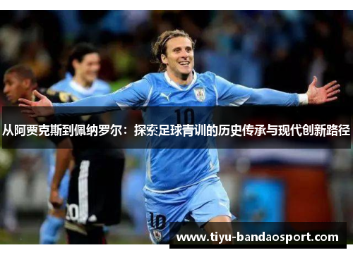 从阿贾克斯到佩纳罗尔:探索足球青训的历史传承与现代创新路径 从阿贾克斯到佩纳罗尔:探索足球青训的历史传承与现代创新路径
