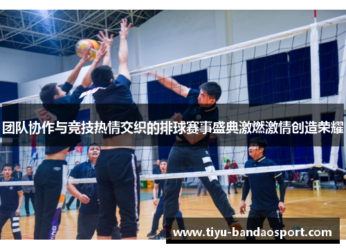 团队协作与竞技热情交织的排球赛事盛典激燃激情创造荣耀