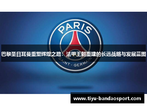 巴黎圣日耳曼重塑辉煌之路：法甲王朝重建的长远战略与发展蓝图
