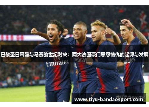 巴黎圣日耳曼与马赛的世纪对决：两大法国豪门恩怨情仇的起源与发展
