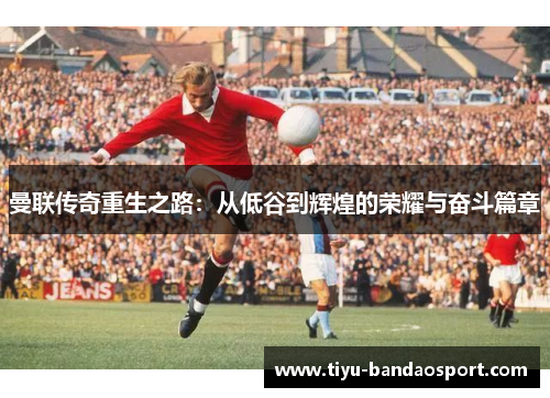 曼联传奇重生之路:从低谷到辉煌的荣耀与奋斗篇章 曼联传奇重生之路:从低谷到辉煌的荣耀与奋斗篇章