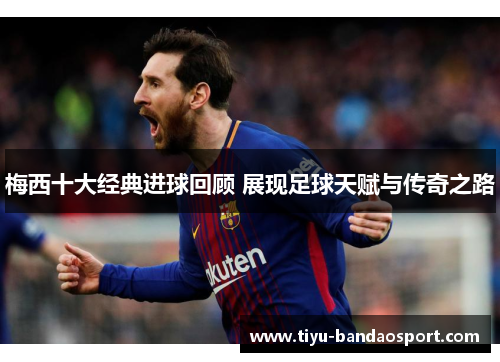 梅西十大经典进球回顾 展现足球天赋与传奇之路 梅西十大经典进球回顾 展现足球天赋与传奇之路