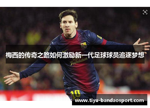 梅西的传奇之路如何激励新一代足球球员追逐梦想 梅西的传奇之路如何激励新一代足球球员追逐梦想