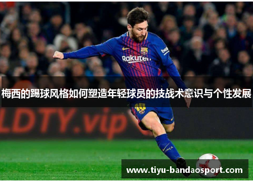 梅西的踢球风格如何塑造年轻球员的技战术意识与个性发展