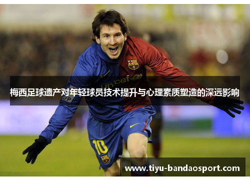 梅西足球遗产对年轻球员技术提升与心理素质塑造的深远影响