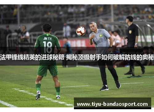 法甲锋线精英的进球秘籍 揭秘顶级射手如何破解防线的奥秘