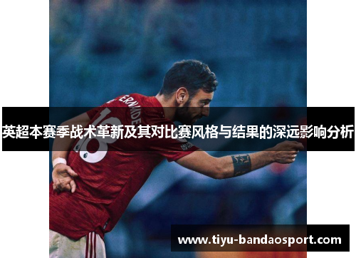 英超本赛季战术革新及其对比赛风格与结果的深远影响分析